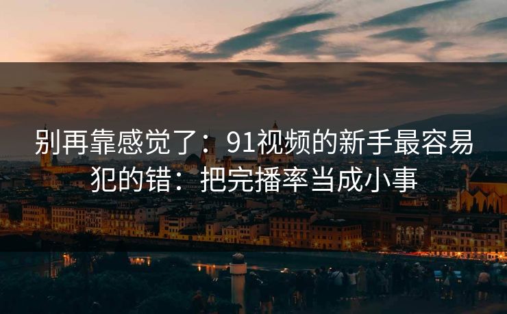 别再靠感觉了：91视频的新手最容易犯的错：把完播率当成小事