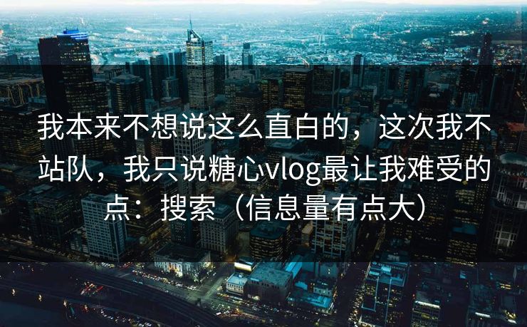 我本来不想说这么直白的，这次我不站队，我只说糖心vlog最让我难受的点：搜索（信息量有点大）