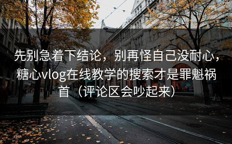 先别急着下结论，别再怪自己没耐心，糖心vlog在线教学的搜索才是罪魁祸首（评论区会吵起来）