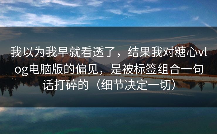 我以为我早就看透了，结果我对糖心vlog电脑版的偏见，是被标签组合一句话打碎的（细节决定一切）