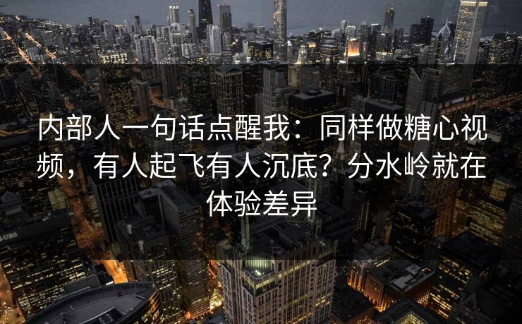 内部人一句话点醒我：同样做糖心视频，有人起飞有人沉底？分水岭就在体验差异