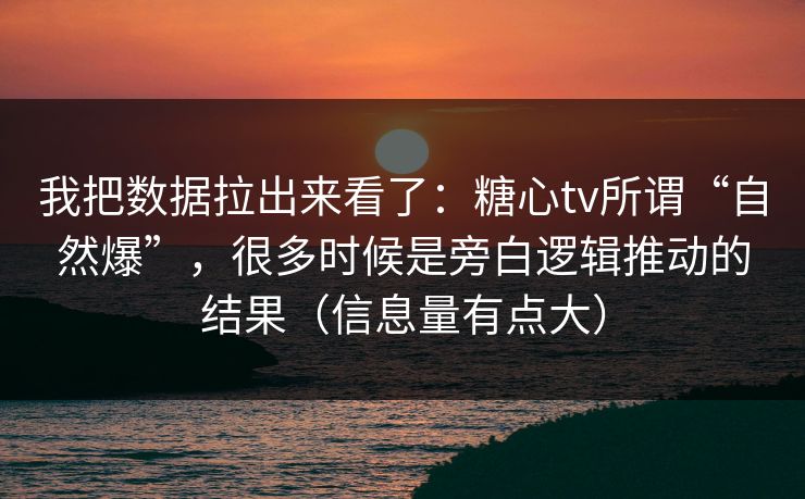 我把数据拉出来看了：糖心tv所谓“自然爆”，很多时候是旁白逻辑推动的结果（信息量有点大）