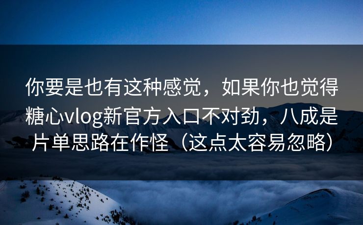 你要是也有这种感觉，如果你也觉得糖心vlog新官方入口不对劲，八成是片单思路在作怪（这点太容易忽略）
