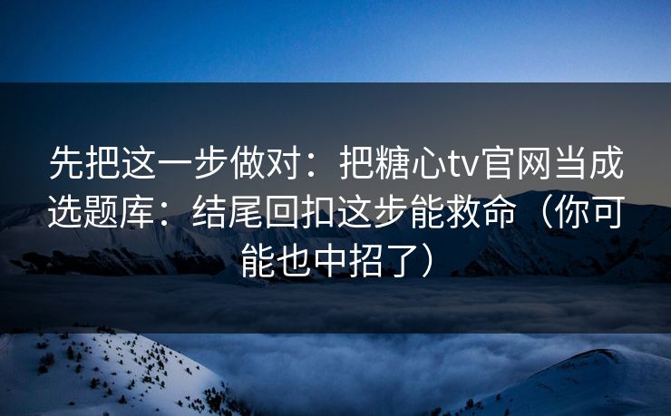 先把这一步做对：把糖心tv官网当成选题库：结尾回扣这步能救命（你可能也中招了）