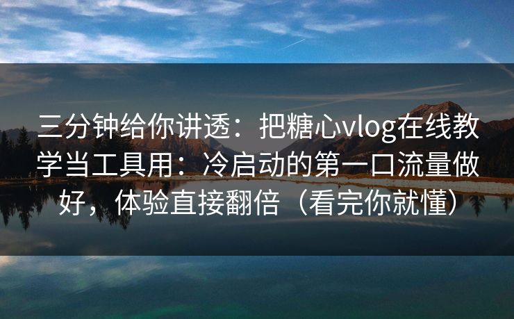 三分钟给你讲透：把糖心vlog在线教学当工具用：冷启动的第一口流量做好，体验直接翻倍（看完你就懂）