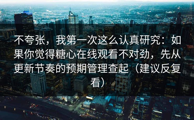 不夸张，我第一次这么认真研究：如果你觉得糖心在线观看不对劲，先从更新节奏的预期管理查起（建议反复看）