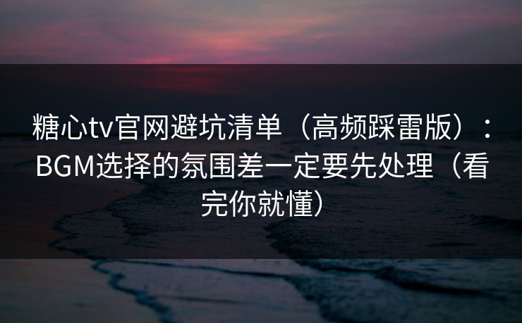 糖心tv官网避坑清单（高频踩雷版）：BGM选择的氛围差一定要先处理（看完你就懂）