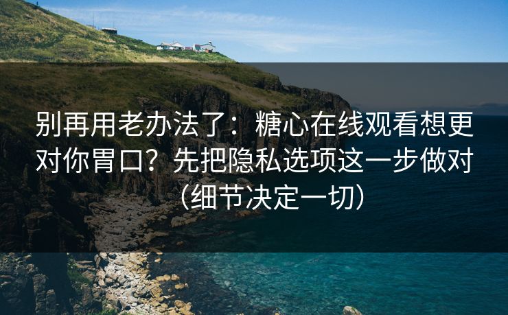 别再用老办法了：糖心在线观看想更对你胃口？先把隐私选项这一步做对（细节决定一切）