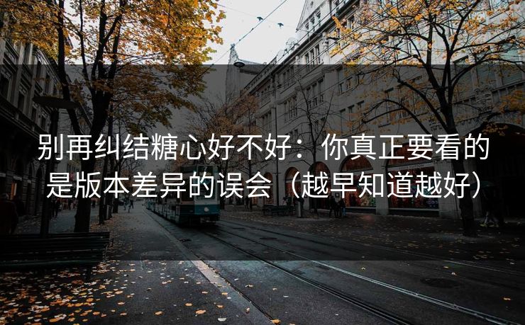 别再纠结糖心好不好：你真正要看的是版本差异的误会（越早知道越好）