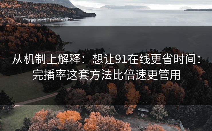 从机制上解释：想让91在线更省时间：完播率这套方法比倍速更管用