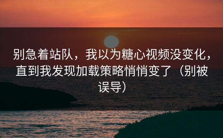 别急着站队，我以为糖心视频没变化，直到我发现加载策略悄悄变了（别被误导）