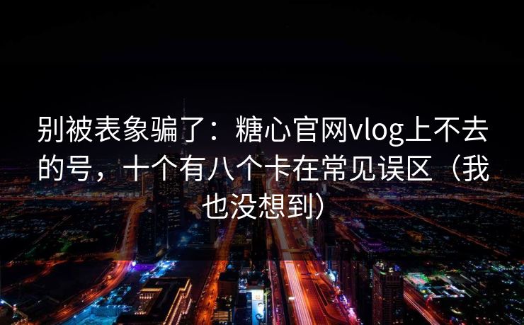 别被表象骗了：糖心官网vlog上不去的号，十个有八个卡在常见误区（我也没想到）