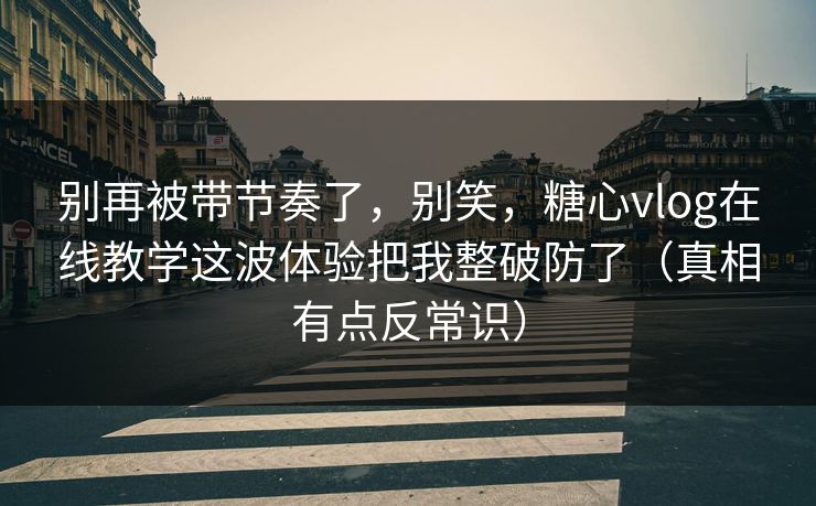 别再被带节奏了，别笑，糖心vlog在线教学这波体验把我整破防了（真相有点反常识）