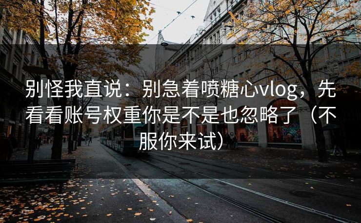 别怪我直说：别急着喷糖心vlog，先看看账号权重你是不是也忽略了（不服你来试）