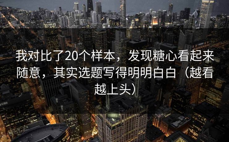 我对比了20个样本，发现糖心看起来随意，其实选题写得明明白白（越看越上头）