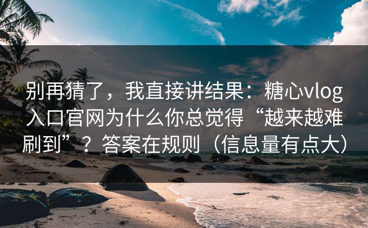 别再猜了，我直接讲结果：糖心vlog入口官网为什么你总觉得“越来越难刷到”？答案在规则（信息量有点大）