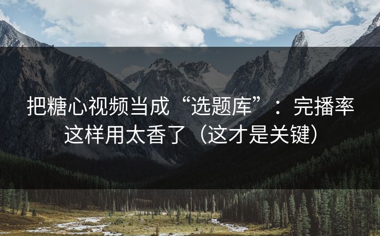 把糖心视频当成“选题库”：完播率这样用太香了（这才是关键）