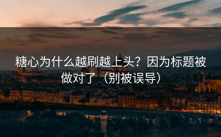 糖心为什么越刷越上头？因为标题被做对了（别被误导）