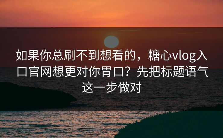 如果你总刷不到想看的，糖心vlog入口官网想更对你胃口？先把标题语气这一步做对