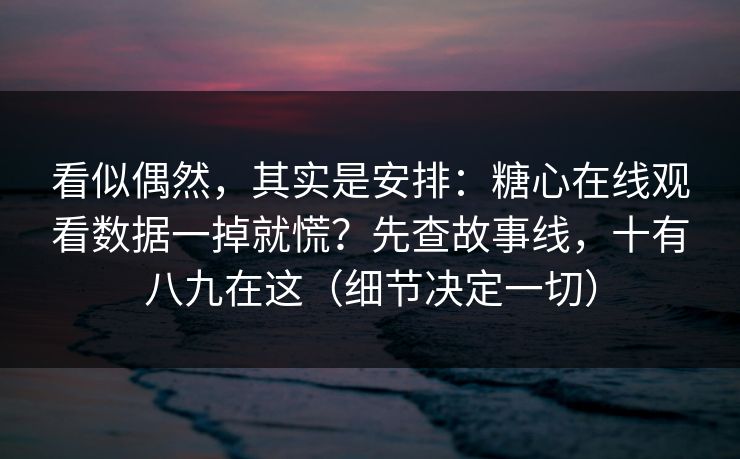 看似偶然，其实是安排：糖心在线观看数据一掉就慌？先查故事线，十有八九在这（细节决定一切）