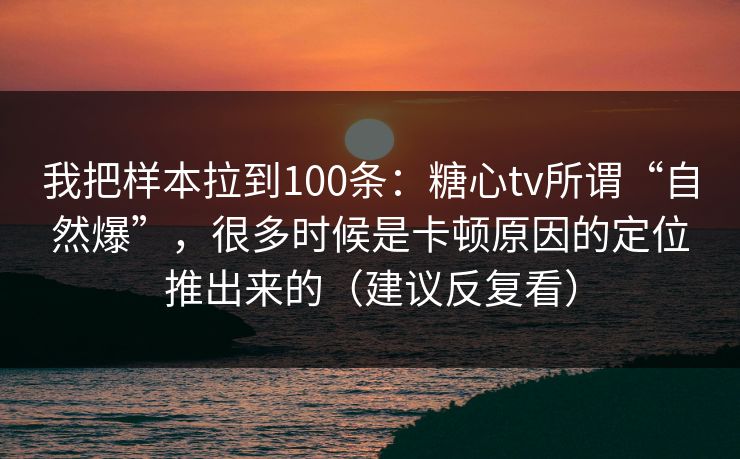 我把样本拉到100条：糖心tv所谓“自然爆”，很多时候是卡顿原因的定位推出来的（建议反复看）