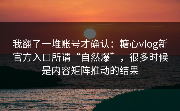 我翻了一堆账号才确认：糖心vlog新官方入口所谓“自然爆”，很多时候是内容矩阵推动的结果