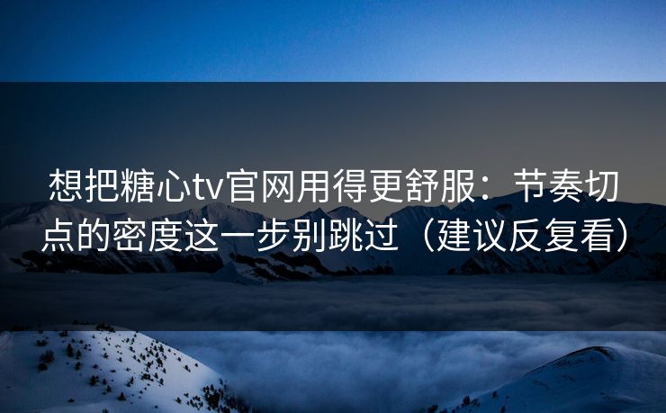 想把糖心tv官网用得更舒服：节奏切点的密度这一步别跳过（建议反复看）