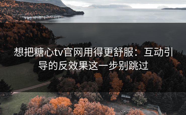 想把糖心tv官网用得更舒服：互动引导的反效果这一步别跳过