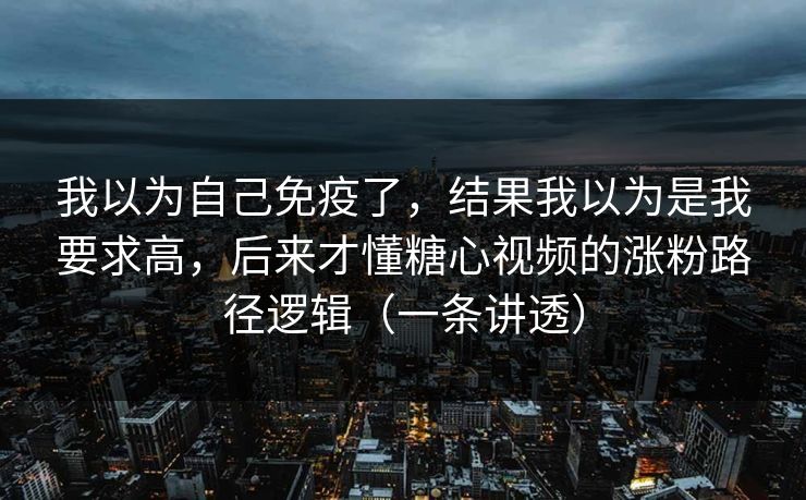 我以为自己免疫了，结果我以为是我要求高，后来才懂糖心视频的涨粉路径逻辑（一条讲透）