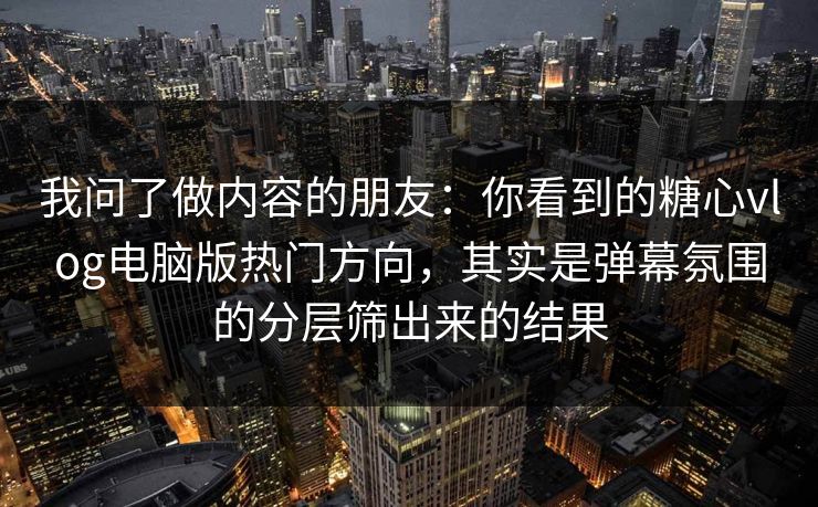 我问了做内容的朋友：你看到的糖心vlog电脑版热门方向，其实是弹幕氛围的分层筛出来的结果