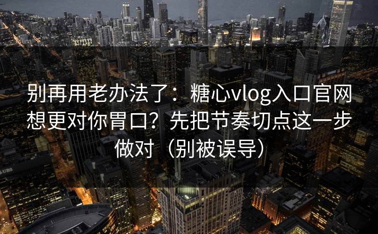 别再用老办法了：糖心vlog入口官网想更对你胃口？先把节奏切点这一步做对（别被误导）