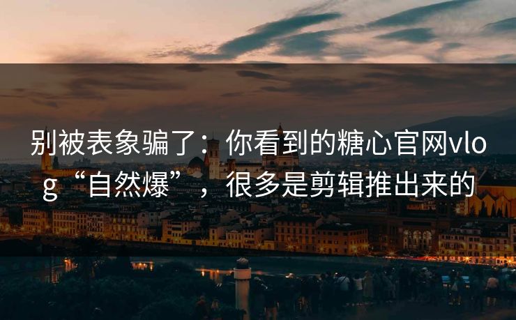 别被表象骗了：你看到的糖心官网vlog“自然爆”，很多是剪辑推出来的