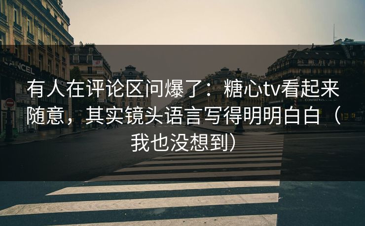 有人在评论区问爆了：糖心tv看起来随意，其实镜头语言写得明明白白（我也没想到）