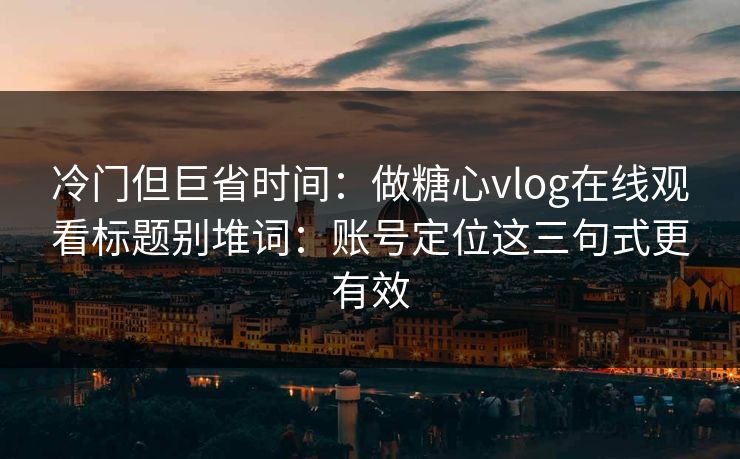 冷门但巨省时间：做糖心vlog在线观看标题别堆词：账号定位这三句式更有效