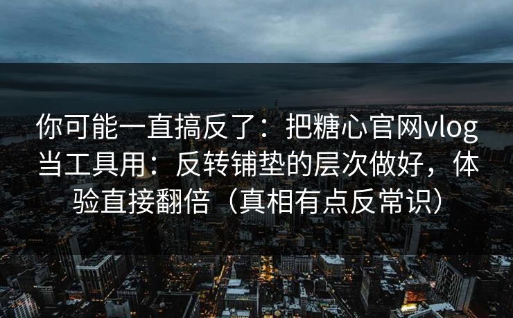 你可能一直搞反了：把糖心官网vlog当工具用：反转铺垫的层次做好，体验直接翻倍（真相有点反常识）