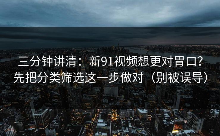 三分钟讲清：新91视频想更对胃口？先把分类筛选这一步做对（别被误导）