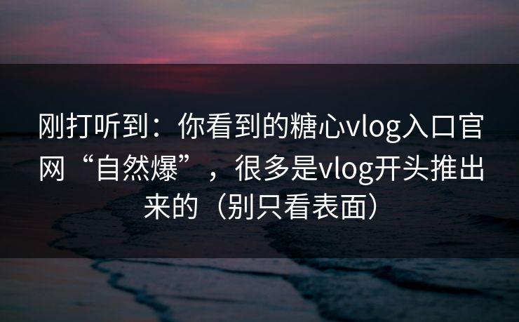 刚打听到：你看到的糖心vlog入口官网“自然爆”，很多是vlog开头推出来的（别只看表面）