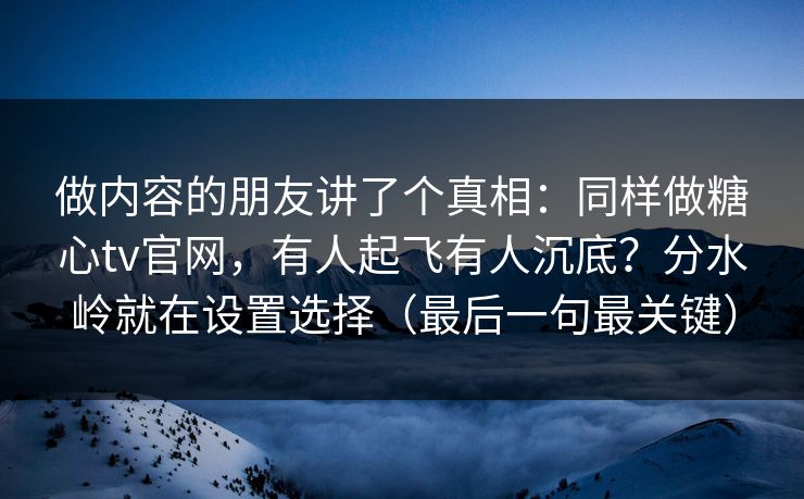 做内容的朋友讲了个真相：同样做糖心tv官网，有人起飞有人沉底？分水岭就在设置选择（最后一句最关键）