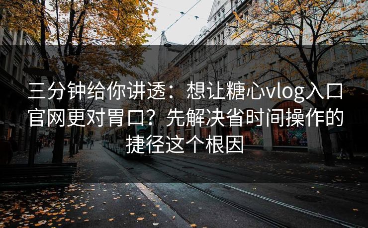 三分钟给你讲透：想让糖心vlog入口官网更对胃口？先解决省时间操作的捷径这个根因