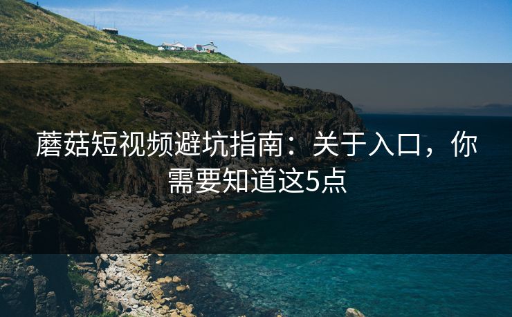 蘑菇短视频避坑指南：关于入口，你需要知道这5点