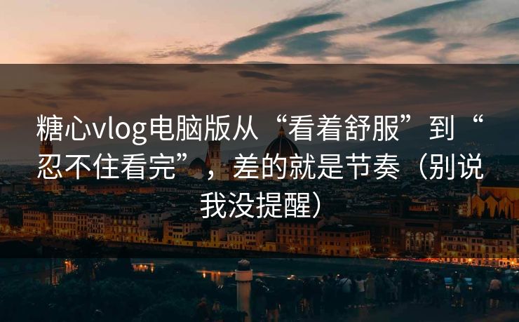 糖心vlog电脑版从“看着舒服”到“忍不住看完”，差的就是节奏（别说我没提醒）