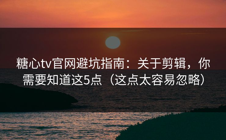 糖心tv官网避坑指南：关于剪辑，你需要知道这5点（这点太容易忽略）