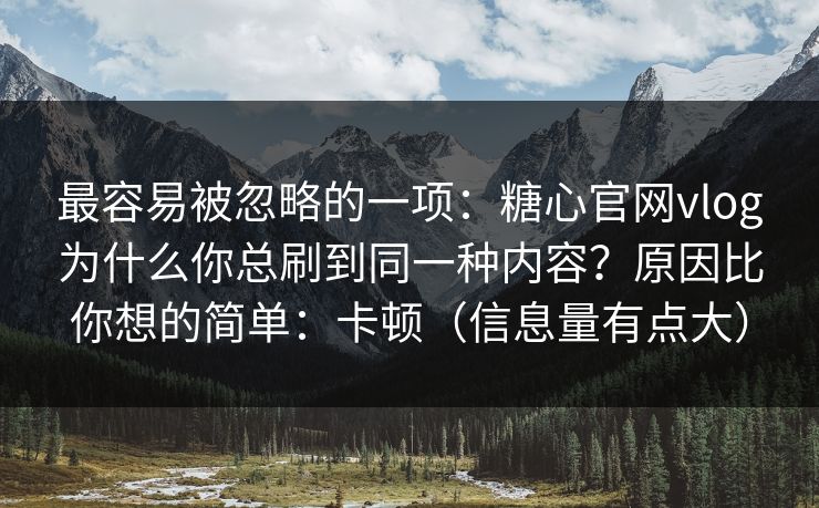最容易被忽略的一项：糖心官网vlog为什么你总刷到同一种内容？原因比你想的简单：卡顿（信息量有点大）