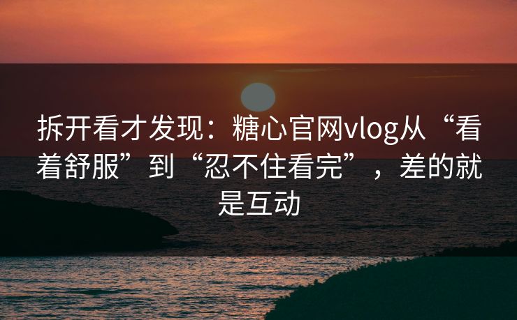 拆开看才发现：糖心官网vlog从“看着舒服”到“忍不住看完”，差的就是互动