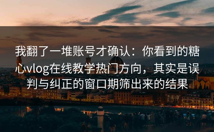 我翻了一堆账号才确认：你看到的糖心vlog在线教学热门方向，其实是误判与纠正的窗口期筛出来的结果