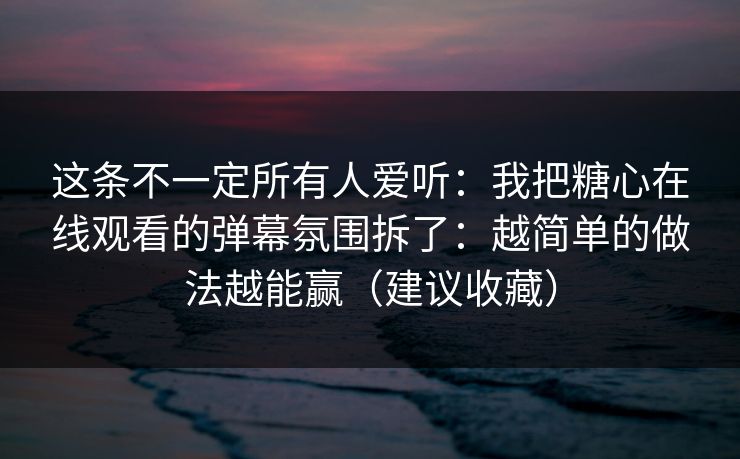 这条不一定所有人爱听：我把糖心在线观看的弹幕氛围拆了：越简单的做法越能赢（建议收藏）