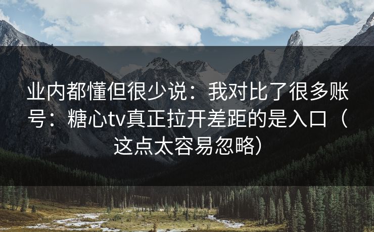 业内都懂但很少说：我对比了很多账号：糖心tv真正拉开差距的是入口（这点太容易忽略）
