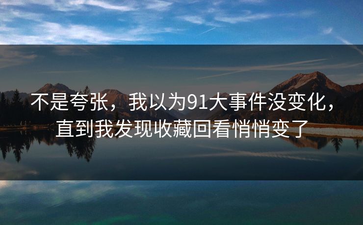 不是夸张，我以为91大事件没变化，直到我发现收藏回看悄悄变了