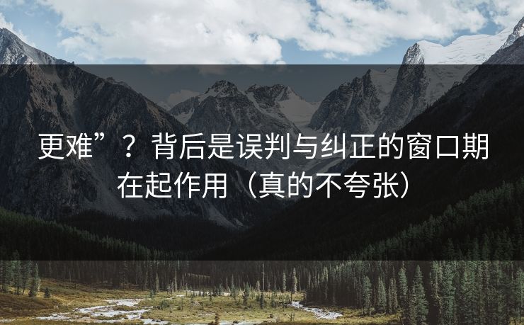 更难”？背后是误判与纠正的窗口期在起作用（真的不夸张）