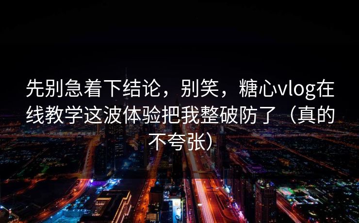 先别急着下结论，别笑，糖心vlog在线教学这波体验把我整破防了（真的不夸张）